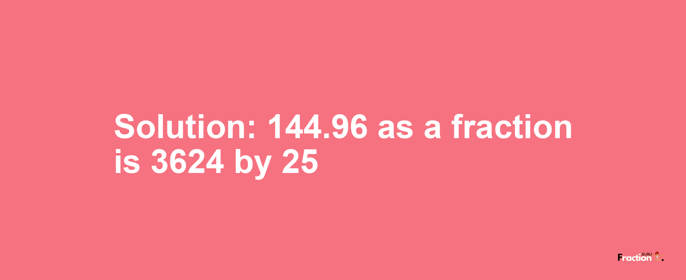 Solution:144.96 as a fraction is 3624/25